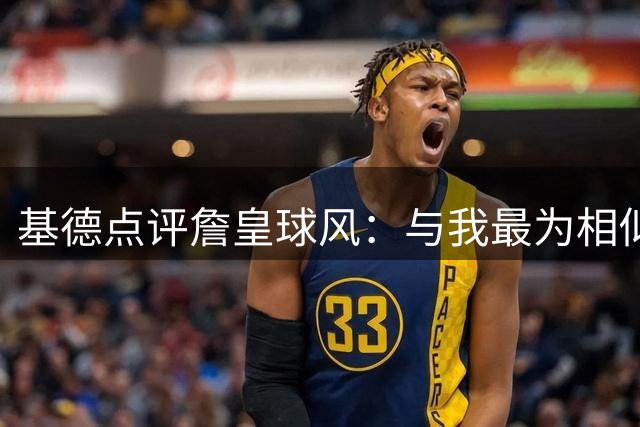 基德点评詹皇球风：与我最为相似