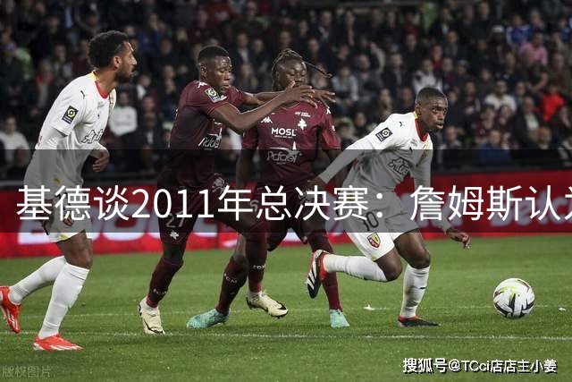 基德谈2011年总决赛：詹姆斯认为我们赢在运气