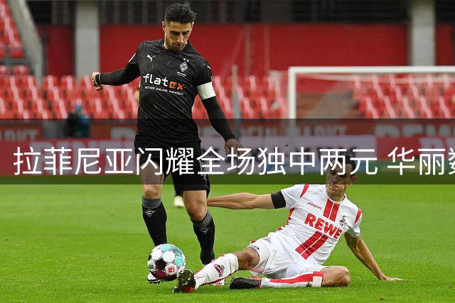 拉菲尼亚闪耀全场独中两元 华丽数据助巴萨大胜