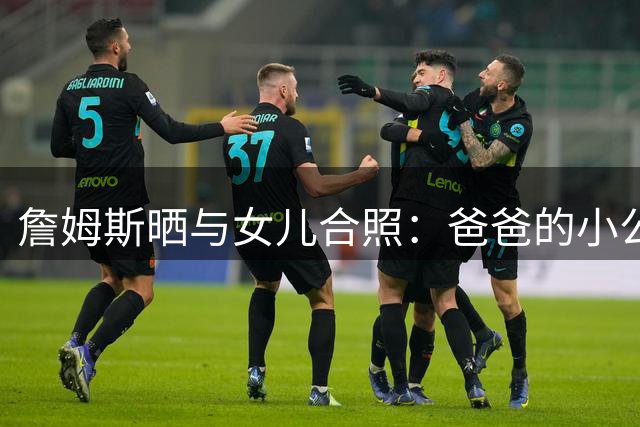 詹姆斯晒与女儿合照：爸爸的小公主❤️ 爱你无法用言语表达