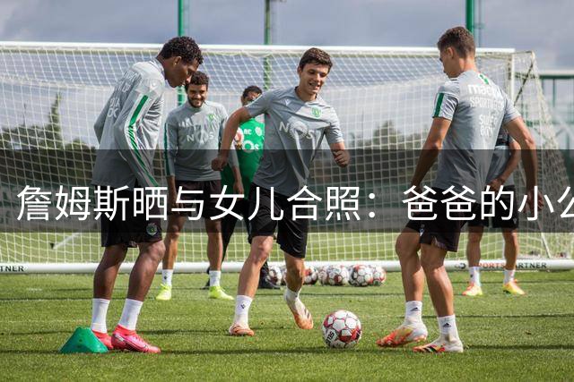 詹姆斯晒与女儿合照：爸爸的小公主❤️ 爱你无法用言语表达