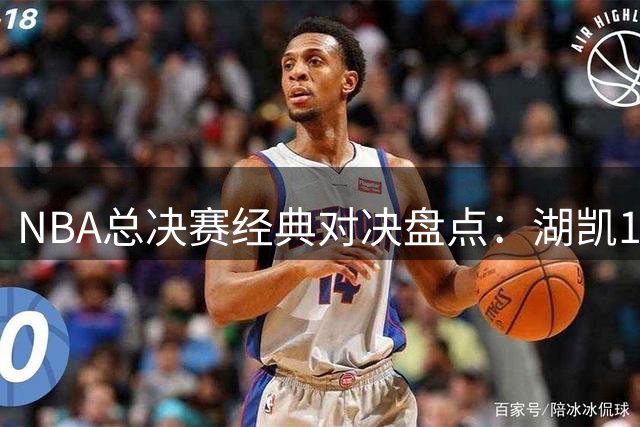 NBA总决赛经典对决盘点：湖凯12次相遇称霸历史榜单
